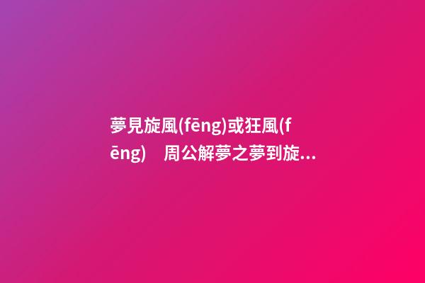 夢見旋風(fēng)或狂風(fēng)　周公解夢之夢到旋風(fēng)或狂風(fēng)